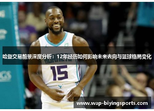 哈登交易前景深度分析：12年经历如何影响未来去向与篮球格局变化