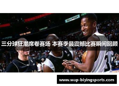 三分球狂潮席卷赛场 本赛季最震撼比赛瞬间回顾 三分球狂潮席卷赛场 本赛季最震撼比赛瞬间回顾