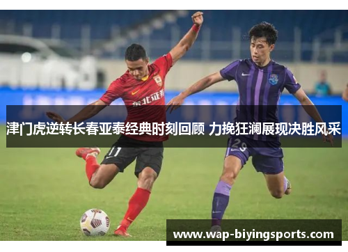 津门虎逆转长春亚泰经典时刻回顾 力挽狂澜展现决胜风采