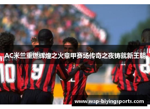 AC米兰重燃辉煌之火意甲赛场传奇之夜铸就新王朝