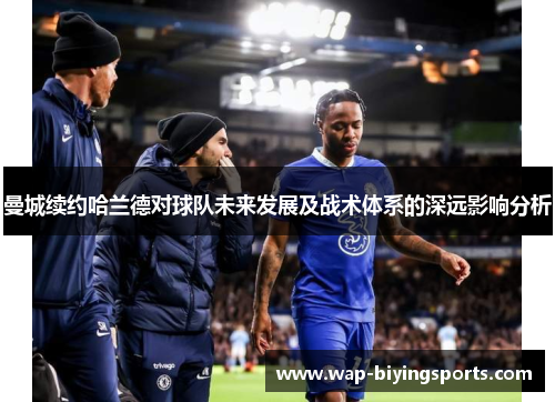 曼城续约哈兰德对球队未来发展及战术体系的深远影响分析