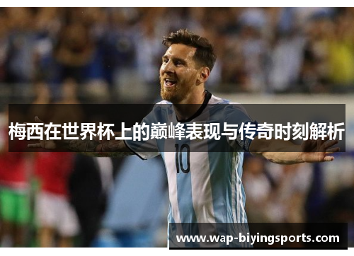 梅西在世界杯上的巅峰表现与传奇时刻解析 梅西在世界杯上的巅峰表现与传奇时刻解析