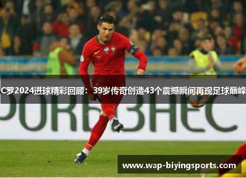 C罗2024进球精彩回顾:39岁传奇创造43个震撼瞬间再现足球巅峰 C罗2024进球精彩回顾:39岁传奇创造43个震撼瞬间再现足球巅峰