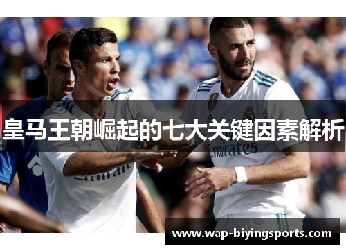 皇马王朝崛起的七大关键因素解析 皇马王朝崛起的七大关键因素解析