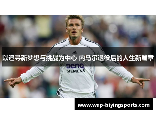 以追寻新梦想与挑战为中心 内马尔退役后的人生新篇章