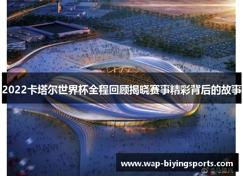 2022卡塔尔世界杯全程回顾揭晓赛事精彩背后的故事