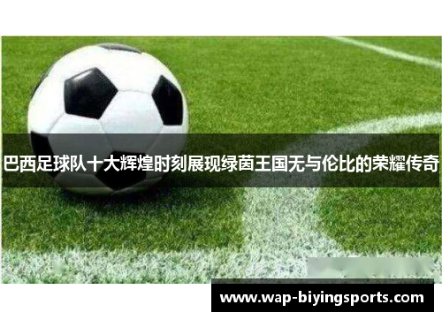 巴西足球队十大辉煌时刻展现绿茵王国无与伦比的荣耀传奇 巴西足球队十大辉煌时刻展现绿茵王国无与伦比的荣耀传奇