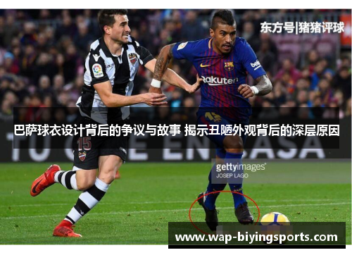 巴萨球衣设计背后的争议与故事 揭示丑陋外观背后的深层原因