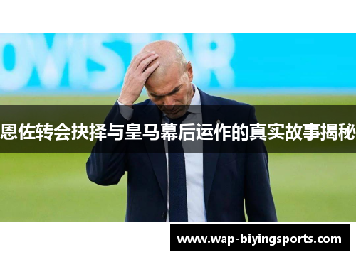 恩佐转会抉择与皇马幕后运作的真实故事揭秘 恩佐转会抉择与皇马幕后运作的真实故事揭秘
