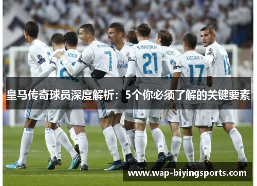 皇马传奇球员深度解析：5个你必须了解的关键要素
