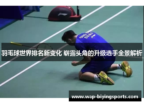 羽毛球世界排名新变化 崭露头角的升级选手全景解析 羽毛球世界排名新变化 崭露头角的升级选手全景解析