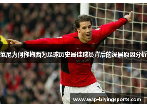 范尼为何称梅西为足球历史最佳球员背后的深层原因分析