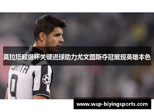 莫拉塔超级杯关键进球助力尤文图斯夺冠展现英雄本色 莫拉塔超级杯关键进球助力尤文图斯夺冠展现英雄本色