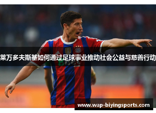 莱万多夫斯基如何通过足球事业推动社会公益与慈善行动 莱万多夫斯基如何通过足球事业推动社会公益与慈善行动