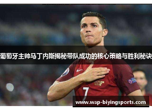 葡萄牙主帅马丁内斯揭秘带队成功的核心策略与胜利秘诀