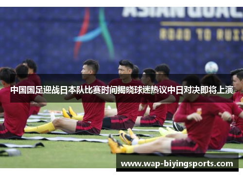 中国国足迎战日本队比赛时间揭晓球迷热议中日对决即将上演