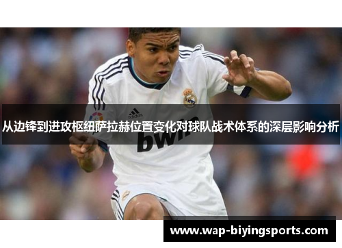 从边锋到进攻枢纽萨拉赫位置变化对球队战术体系的深层影响分析 从边锋到进攻枢纽萨拉赫位置变化对球队战术体系的深层影响分析