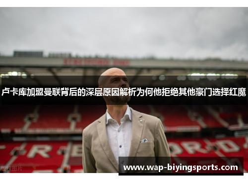 卢卡库加盟曼联背后的深层原因解析为何他拒绝其他豪门选择红魔