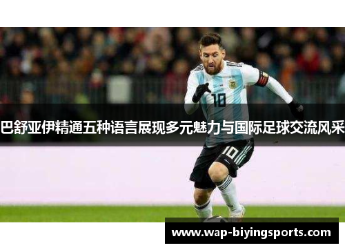 巴舒亚伊精通五种语言展现多元魅力与国际足球交流风采 巴舒亚伊精通五种语言展现多元魅力与国际足球交流风采