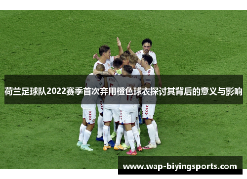 荷兰足球队2022赛季首次弃用橙色球衣探讨其背后的意义与影响