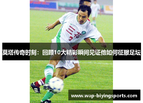 莫塔传奇时刻:回顾10大精彩瞬间见证他如何征服足坛 莫塔传奇时刻:回顾10大精彩瞬间见证他如何征服足坛