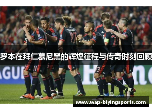 罗本在拜仁慕尼黑的辉煌征程与传奇时刻回顾 罗本在拜仁慕尼黑的辉煌征程与传奇时刻回顾