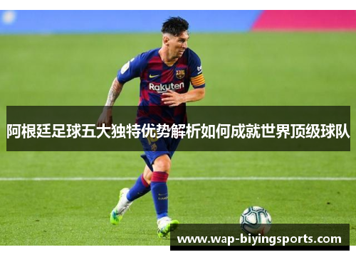 阿根廷足球五大独特优势解析如何成就世界顶级球队
