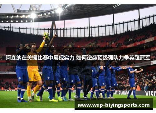 阿森纳在关键比赛中展现实力 如何逆袭顶级强队力争英超冠军