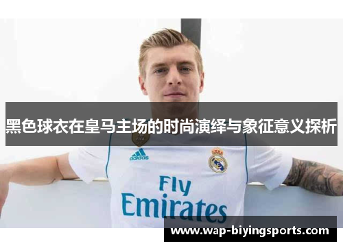 黑色球衣在皇马主场的时尚演绎与象征意义探析