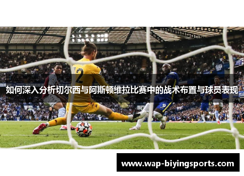 如何深入分析切尔西与阿斯顿维拉比赛中的战术布置与球员表现