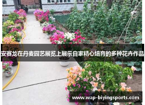 安赛龙在丹麦园艺展览上展示自家精心培育的多种花卉作品